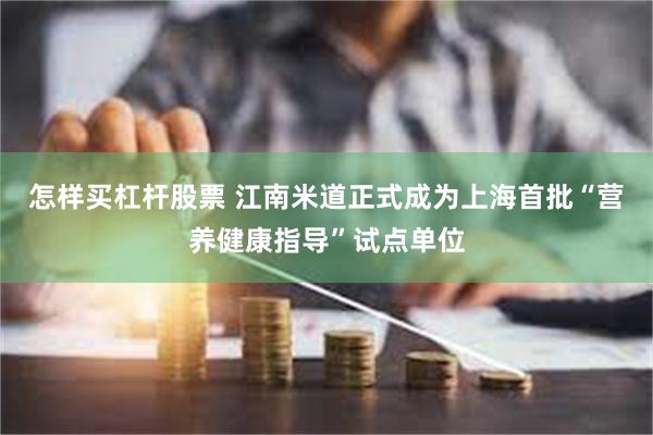 怎样买杠杆股票 江南米道正式成为上海首批“营养健康指导”试点单位