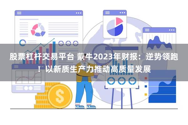 股票杠杆交易平台 蒙牛2023年财报：逆势领跑！以新质生产力推动高质量发展