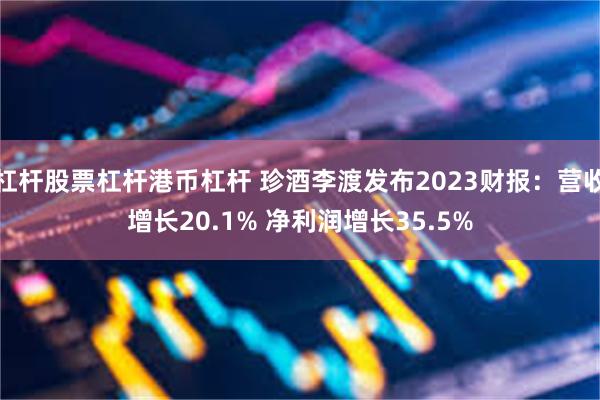 杠杆股票杠杆港币杠杆 珍酒李渡发布2023财报：营收增长20.1% 净利润增长35.5%