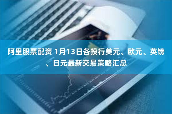 阿里股票配资 1月13日各投行美元、欧元、英镑、日元最新交易策略汇总