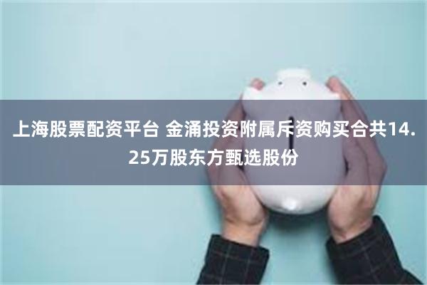 上海股票配资平台 金涌投资附属斥资购买合共14.25万股东方甄选股份