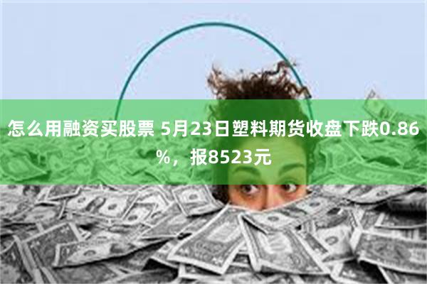 怎么用融资买股票 5月23日塑料期货收盘下跌0.86%，报8523元