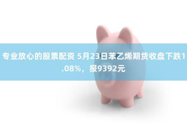 专业放心的股票配资 5月23日苯乙烯期货收盘下跌1.08%，报9392元