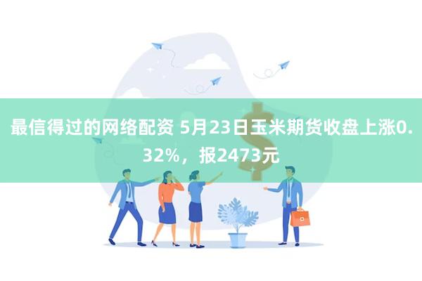 最信得过的网络配资 5月23日玉米期货收盘上涨0.32%，报2473元