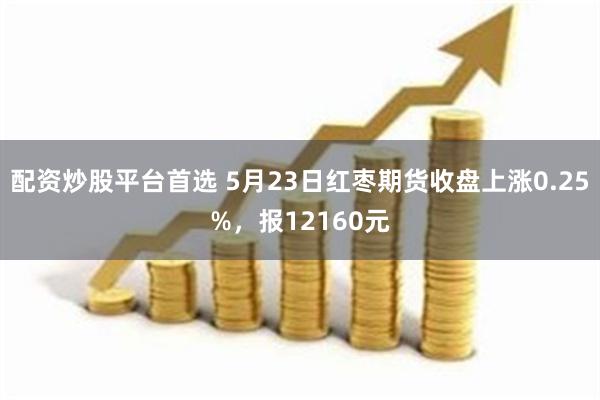 配资炒股平台首选 5月23日红枣期货收盘上涨0.25%，报12160元