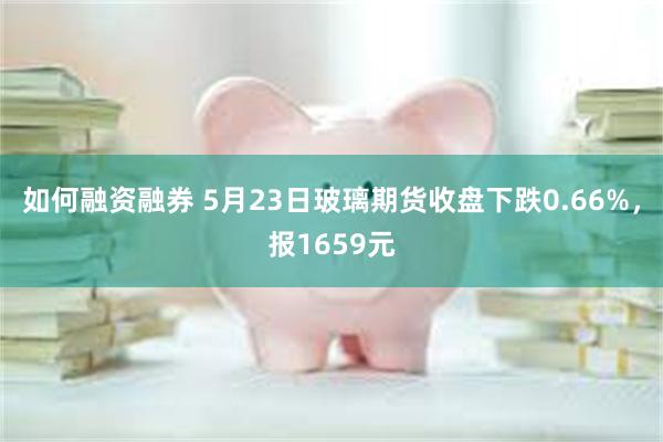 如何融资融券 5月23日玻璃期货收盘下跌0.66%，报1659元