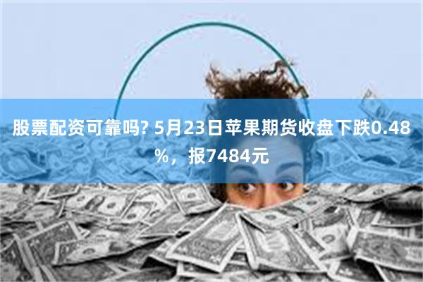 股票配资可靠吗? 5月23日苹果期货收盘下跌0.48%，报7484元