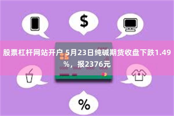 股票杠杆网站开户 5月23日纯碱期货收盘下跌1.49%，报2376元