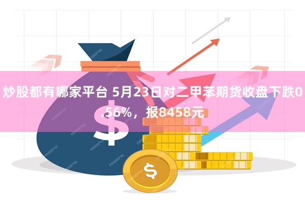 炒股都有哪家平台 5月23日对二甲苯期货收盘下跌0.56%，报8458元