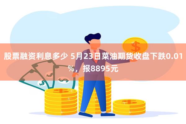 股票融资利息多少 5月23日菜油期货收盘下跌0.01%，报8895元