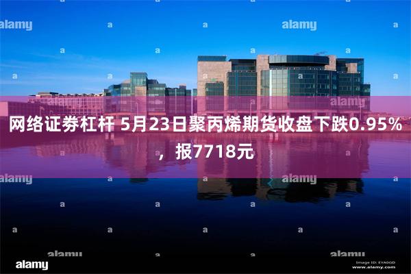 网络证劵杠杆 5月23日聚丙烯期货收盘下跌0.95%，报7718元