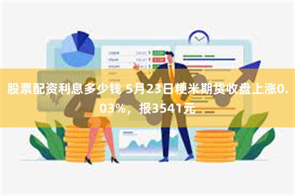 股票配资利息多少钱 5月23日粳米期货收盘上涨0.03%，报3541元