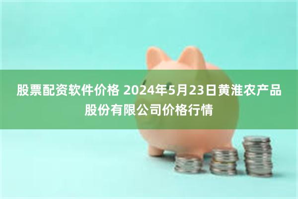 股票配资软件价格 2024年5月23日黄淮农产品股份有限公司价格行情