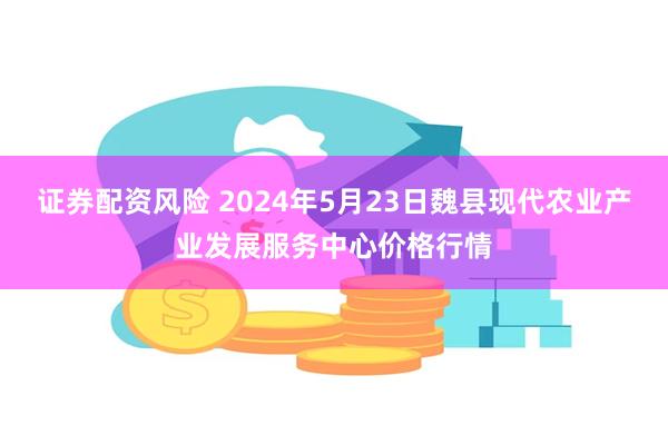 证券配资风险 2024年5月23日魏县现代农业产业发展服务中心价格行情