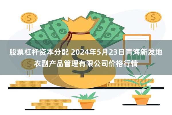 股票杠杆资本分配 2024年5月23日青海新发地农副产品管理有限公司价格行情