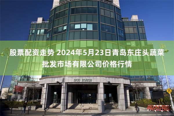 股票配资走势 2024年5月23日青岛东庄头蔬菜批发市场有限公司价格行情