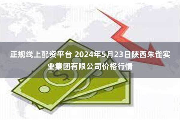 正规线上配资平台 2024年5月23日陕西朱雀实业集团有限公司价格行情