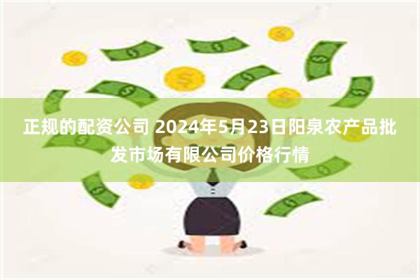 正规的配资公司 2024年5月23日阳泉农产品批发市场有限公司价格行情