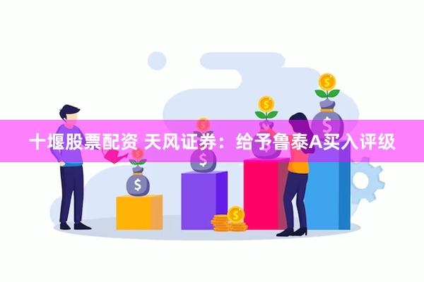 十堰股票配资 天风证券：给予鲁泰A买入评级