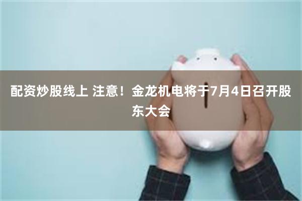 配资炒股线上 注意！金龙机电将于7月4日召开股东大会