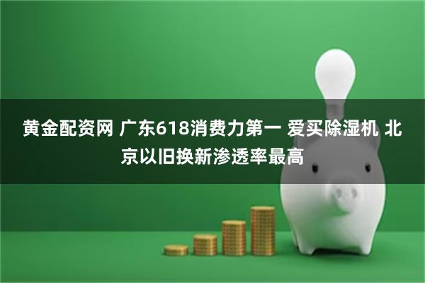 黄金配资网 广东618消费力第一 爱买除湿机 北京以旧换新渗透率最高