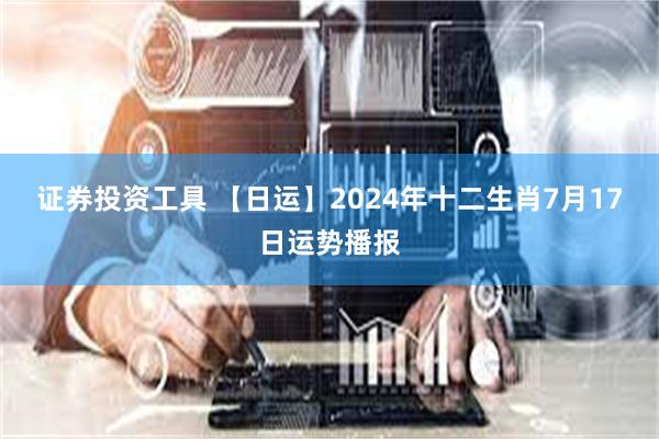 证券投资工具 【日运】2024年十二生肖7月17日运势播报