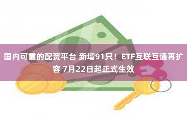 国内可靠的配资平台 新增91只！ETF互联互通再扩容 7月22日起正式生效