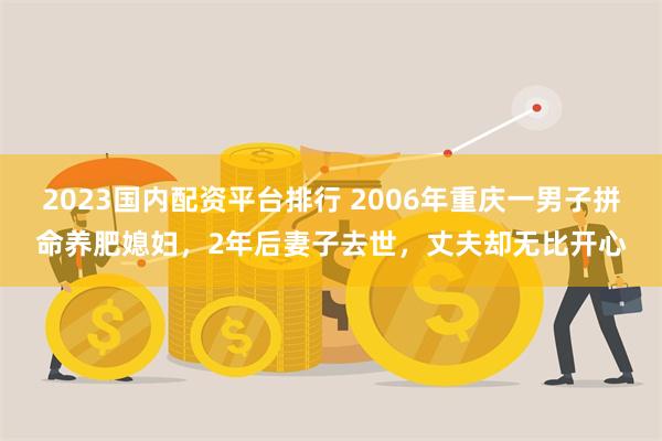 2023国内配资平台排行 2006年重庆一男子拼命养肥媳妇，2年后妻子去世，丈夫却无比开心