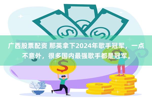 广西股票配资 那英拿下2024年歌手冠军，一点不意外，很多国内最强歌手都是冠军。