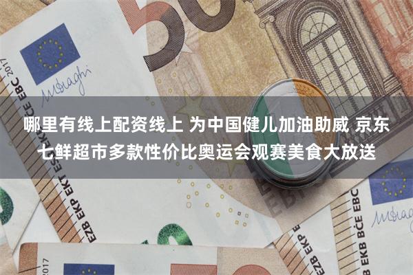 哪里有线上配资线上 为中国健儿加油助威 京东七鲜超市多款性价比奥运会观赛美食大放送