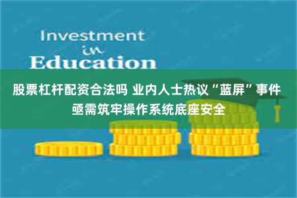 股票杠杆配资合法吗 业内人士热议“蓝屏”事件 亟需筑牢操作系统底座安全