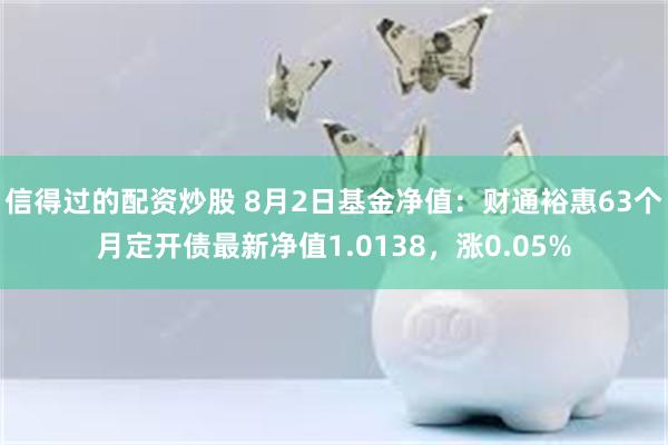 信得过的配资炒股 8月2日基金净值：财通裕惠63个月定开债最新净值1.0138，涨0.05%