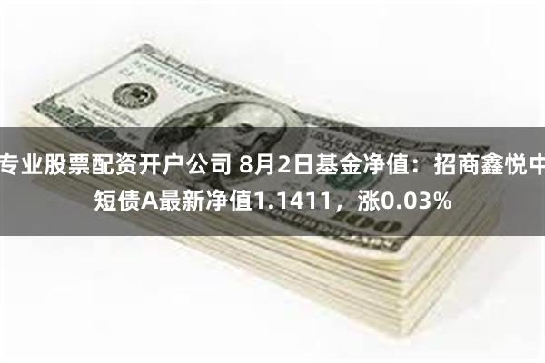 专业股票配资开户公司 8月2日基金净值：招商鑫悦中短债A最新净值1.1411，涨0.03%