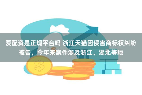 爱配资是正规平台吗 浙江天猫因侵害商标权纠纷被告，今年来案件涉及浙江、湖北等地