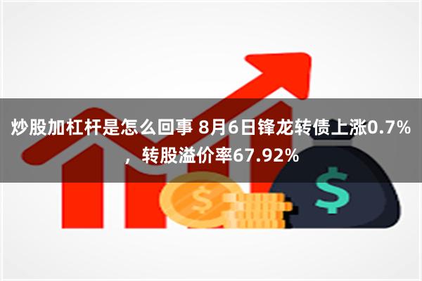 炒股加杠杆是怎么回事 8月6日锋龙转债上涨0.7%，转股溢价率67.92%