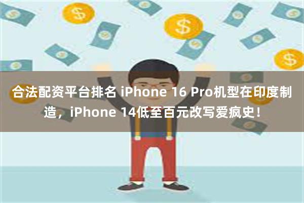 合法配资平台排名 iPhone 16 Pro机型在印度制造，iPhone 14低至百元改写爱疯史！