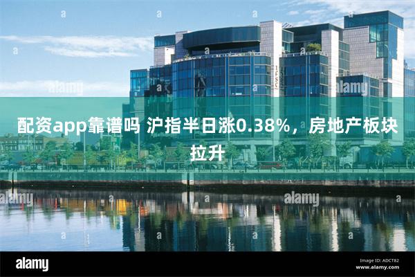 配资app靠谱吗 沪指半日涨0.38%，房地产板块拉升