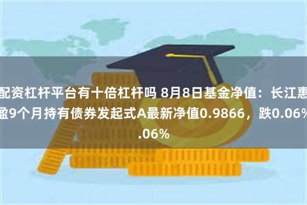 配资杠杆平台有十倍杠杆吗 8月8日基金净值：长江惠盈9个月持有债券发起式A最新净值0.9866，跌0.06%