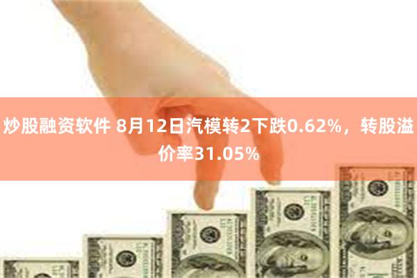 炒股融资软件 8月12日汽模转2下跌0.62%，转股溢价率31.05%