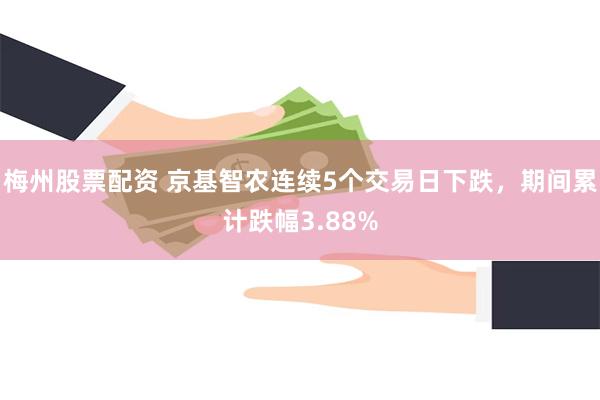 梅州股票配资 京基智农连续5个交易日下跌，期间累计跌幅3.88%