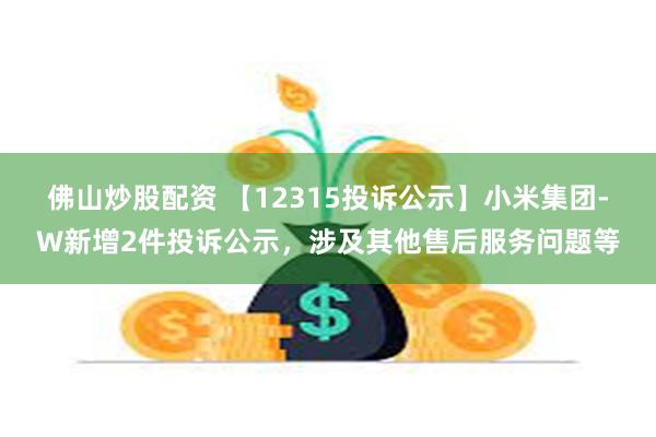 佛山炒股配资 【12315投诉公示】小米集团-W新增2件投诉公示，涉及其他售后服务问题等