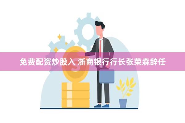 免费配资炒股入 浙商银行行长张荣森辞任