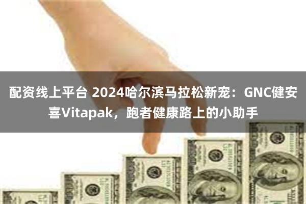 配资线上平台 2024哈尔滨马拉松新宠：GNC健安喜Vitapak，跑者健康路上的小助手