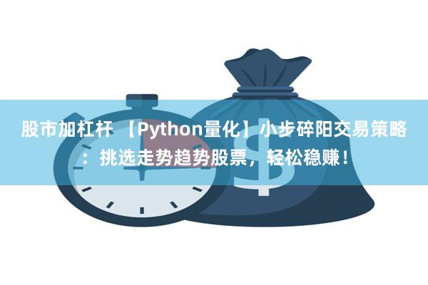 股市加杠杆 【Python量化】小步碎阳交易策略：挑选走势趋势股票，轻松稳赚！