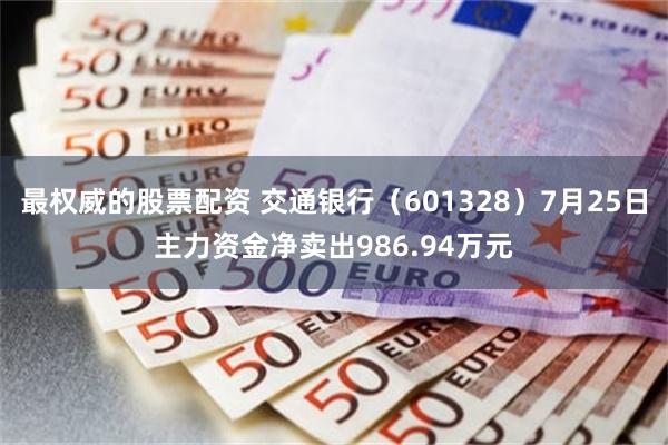 最权威的股票配资 交通银行（601328）7月25日主力资金净卖出986.94万元