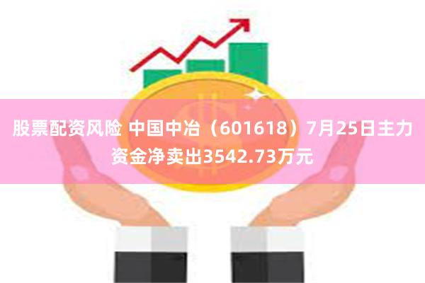 股票配资风险 中国中冶（601618）7月25日主力资金净卖出3542.73万元