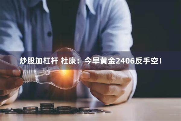 炒股加杠杆 杜康：今早黄金2406反手空！