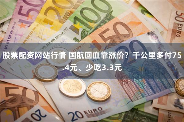 股票配资网站行情 国航回血靠涨价？千公里多付75.4元、少吃3.3元