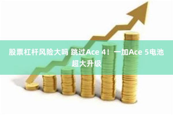 股票杠杆风险大吗 跳过Ace 4！一加Ace 5电池超大升级