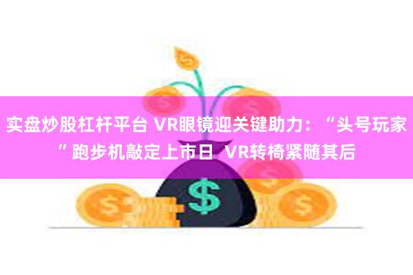 实盘炒股杠杆平台 VR眼镜迎关键助力：“头号玩家”跑步机敲定上市日  VR转椅紧随其后